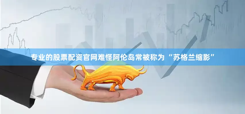 专业的股票配资官网难怪阿伦岛常被称为 “苏格兰缩影”