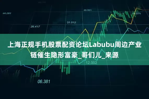 上海正规手机股票配资论坛Labubu周边产业链催生隐形富豪_哥们儿_来源