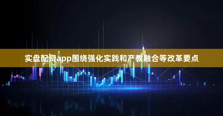 实盘配资app围绕强化实践和产教融合等改革要点