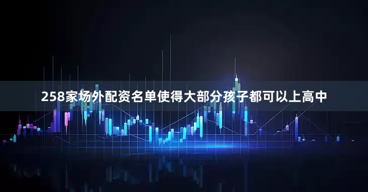 258家场外配资名单使得大部分孩子都可以上高中