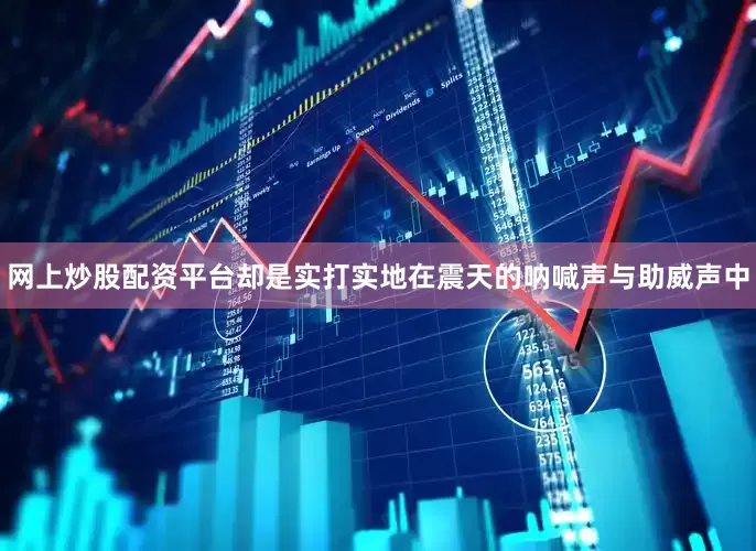 网上炒股配资平台却是实打实地在震天的呐喊声与助威声中