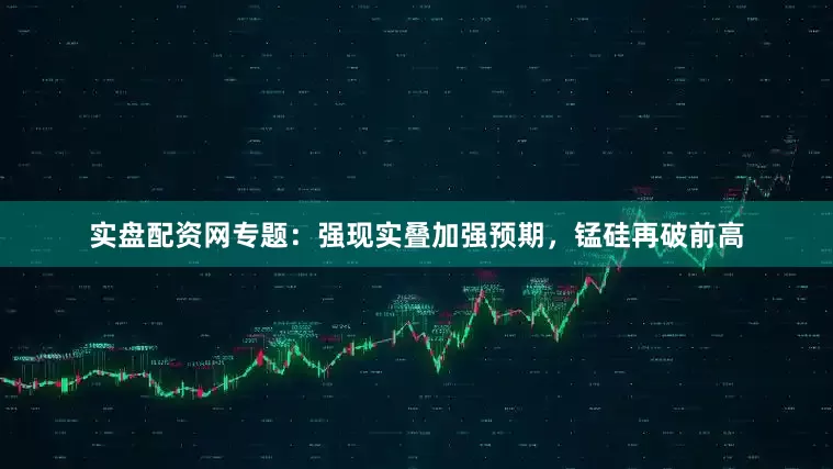 实盘配资网专题：强现实叠加强预期，锰硅再破前高
