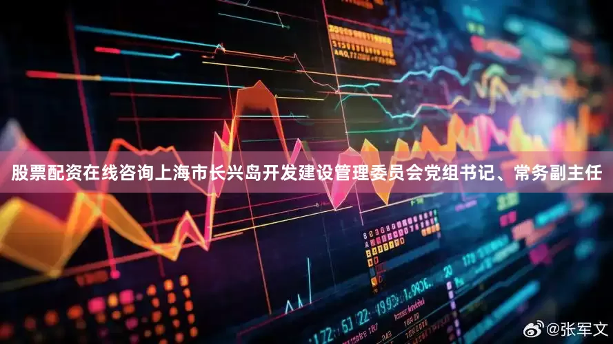 股票配资在线咨询上海市长兴岛开发建设管理委员会党组书记、常务副主任