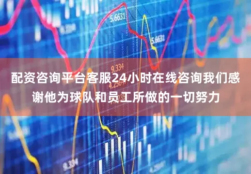 配资咨询平台客服24小时在线咨询我们感谢他为球队和员工所做的一切努力