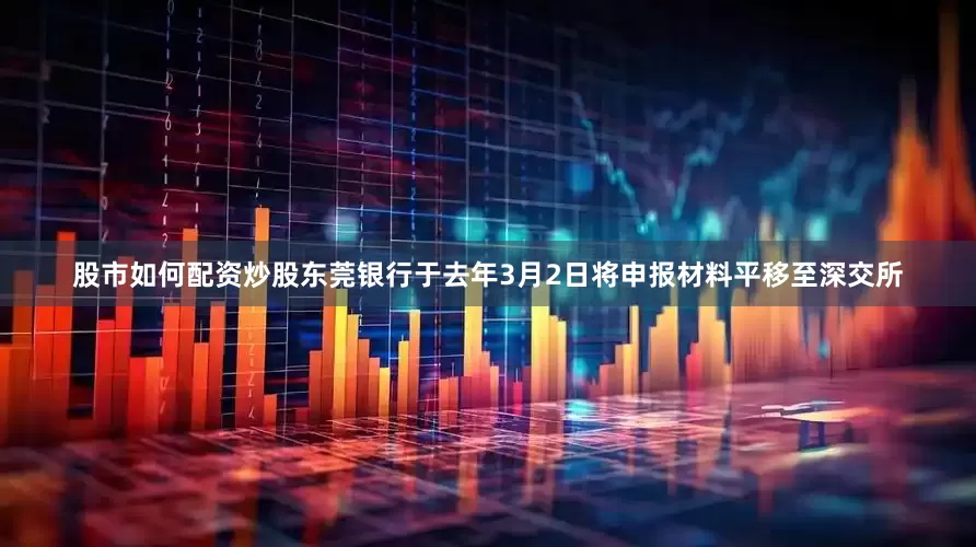 股市如何配资炒股东莞银行于去年3月2日将申报材料平移至深交所