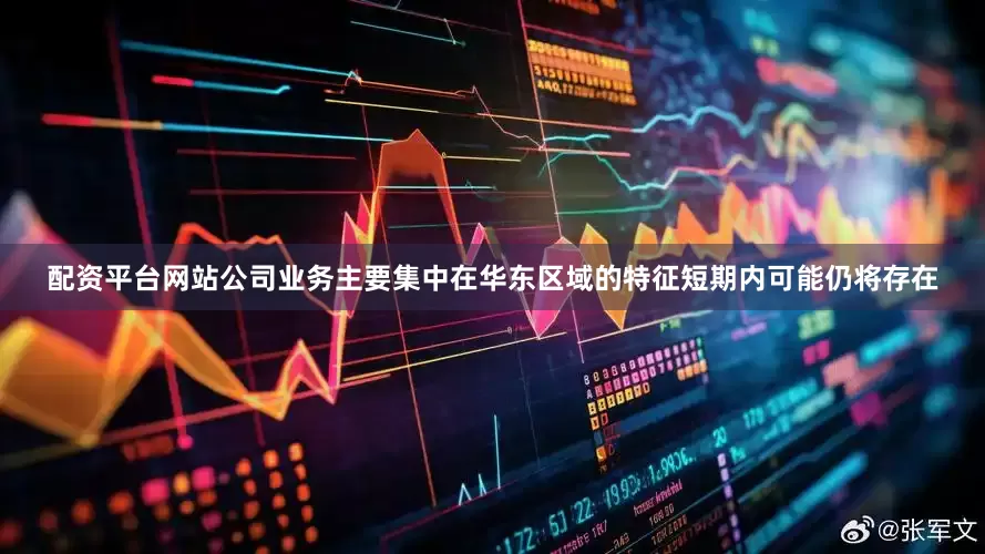 配资平台网站公司业务主要集中在华东区域的特征短期内可能仍将存在