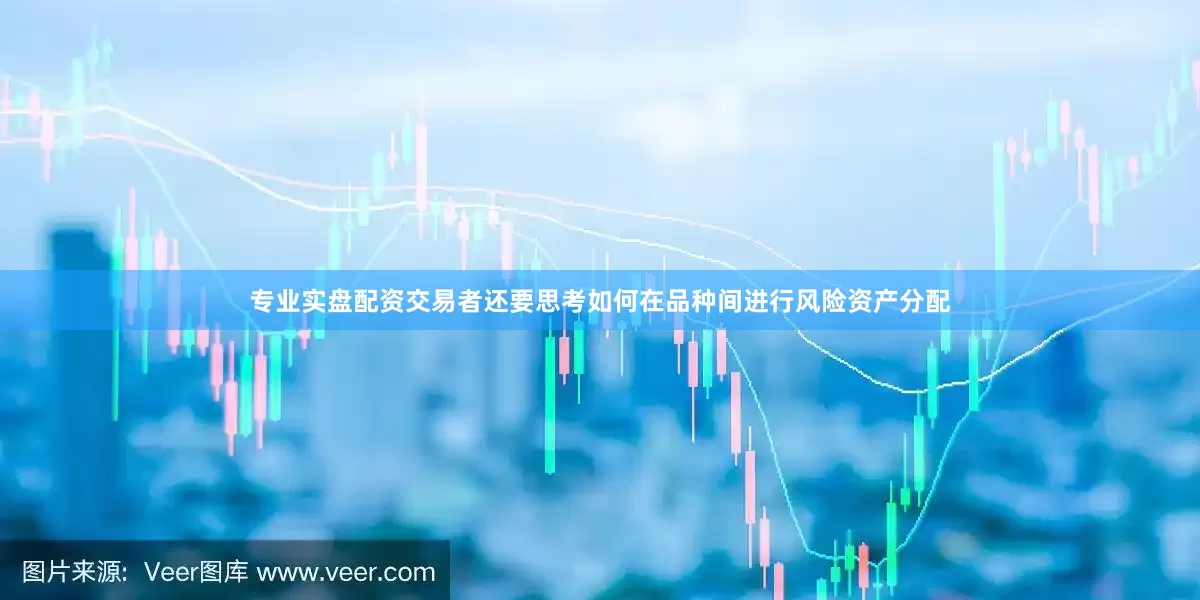 专业实盘配资交易者还要思考如何在品种间进行风险资产分配