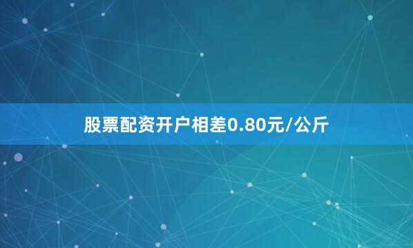 股票配资开户相差0.80元/公斤