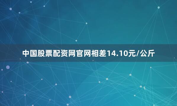 中国股票配资网官网相差14.10元/公斤