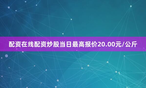配资在线配资炒股当日最高报价20.00元/公斤