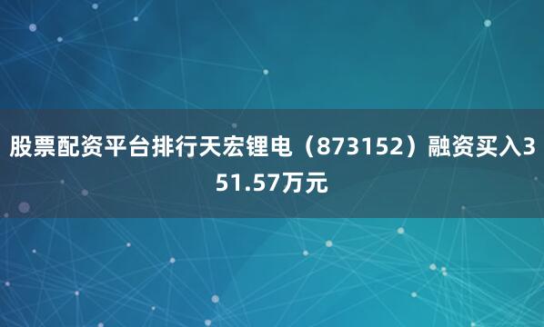 股票配资平台排行天宏锂电（873152）融资买入351.57万元