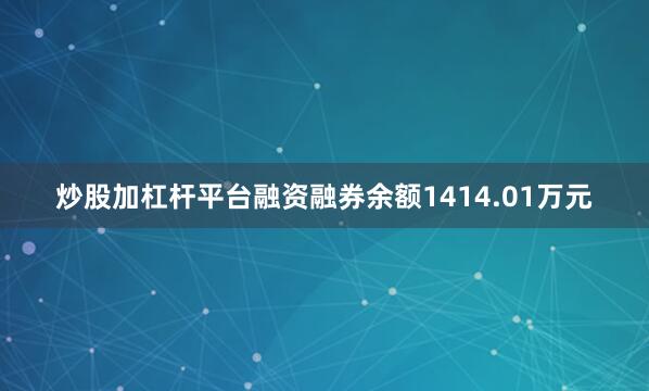 炒股加杠杆平台融资融券余额1414.01万元