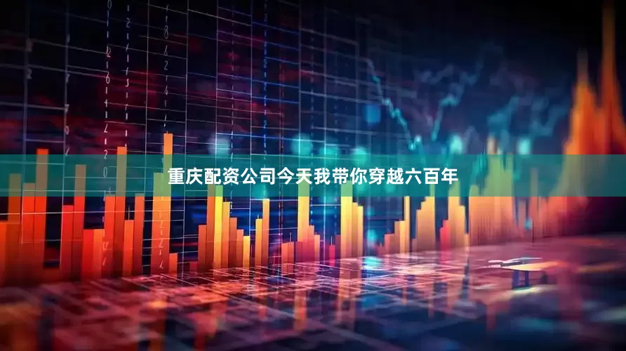 重庆配资公司今天我带你穿越六百年