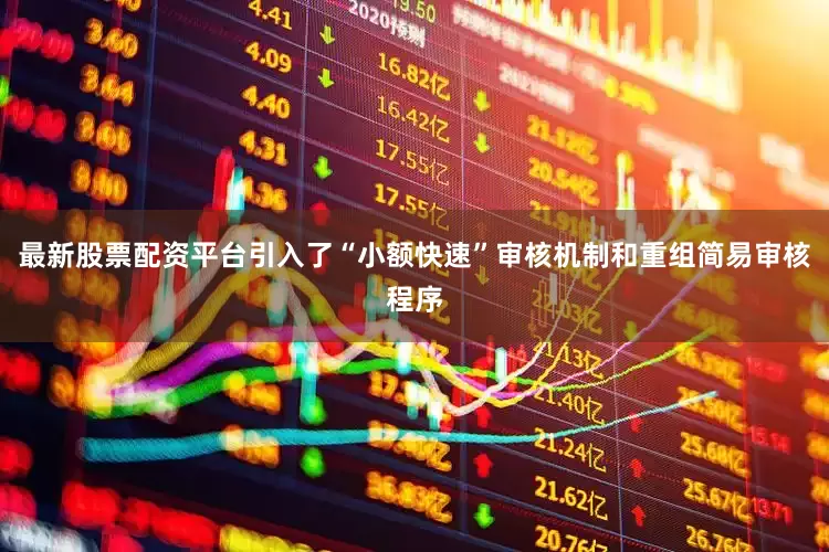 最新股票配资平台引入了“小额快速”审核机制和重组简易审核程序