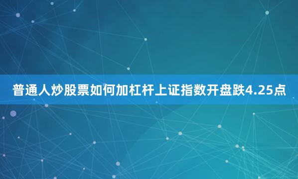 普通人炒股票如何加杠杆上证指数开盘跌4.25点