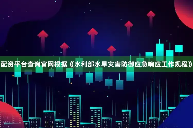 配资平台查询官网根据《水利部水旱灾害防御应急响应工作规程》