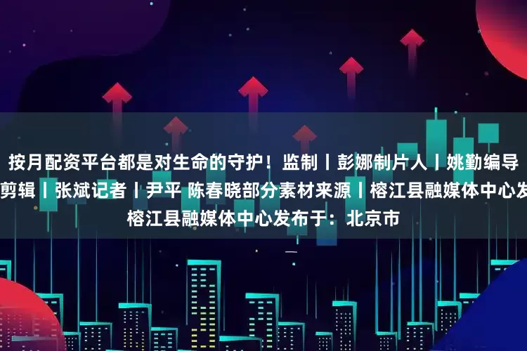 按月配资平台都是对生命的守护！监制丨彭娜制片人丨姚勤编导丨陈晨 宋春瑶剪辑丨张斌记者丨尹平 陈春晓部分素材来源丨榕江县融媒体中心发布于：北京市