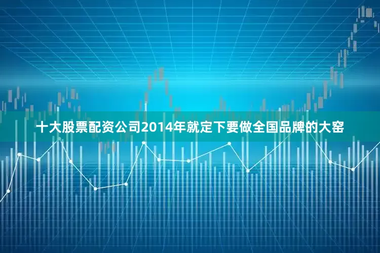 十大股票配资公司2014年就定下要做全国品牌的大窑