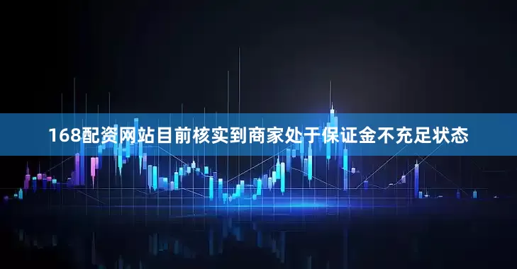 168配资网站目前核实到商家处于保证金不充足状态