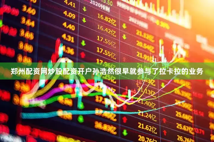 郑州配资网炒股配资开户孙浩然很早就参与了拉卡拉的业务