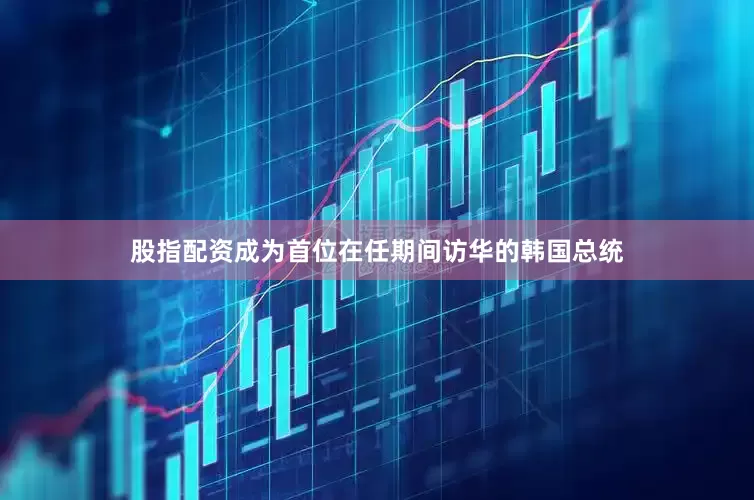股指配资成为首位在任期间访华的韩国总统
