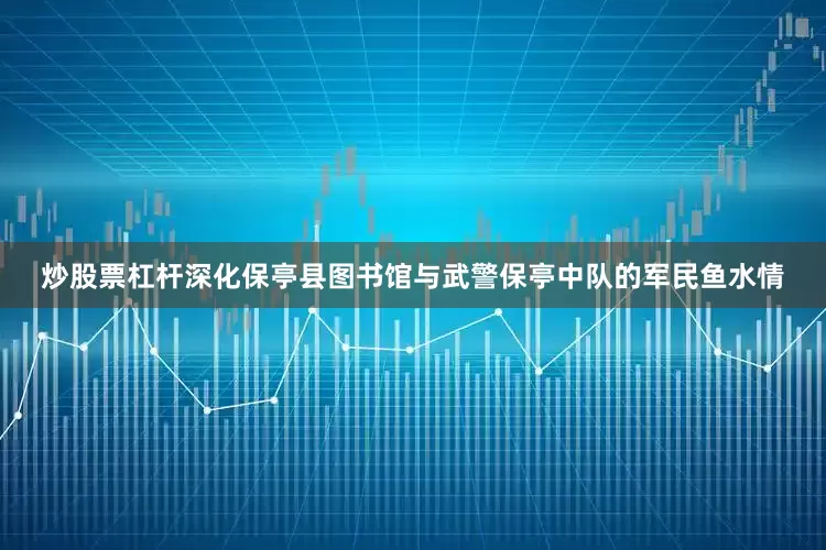 炒股票杠杆深化保亭县图书馆与武警保亭中队的军民鱼水情