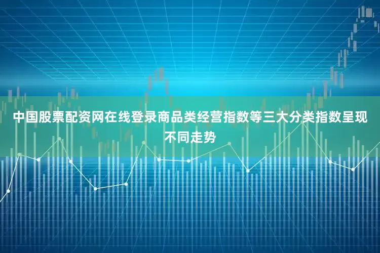 中国股票配资网在线登录商品类经营指数等三大分类指数呈现不同走势