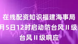 在线配资知识福建海事局于7月5日12时启动防台风Ⅱ级响应