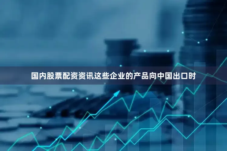 国内股票配资资讯这些企业的产品向中国出口时