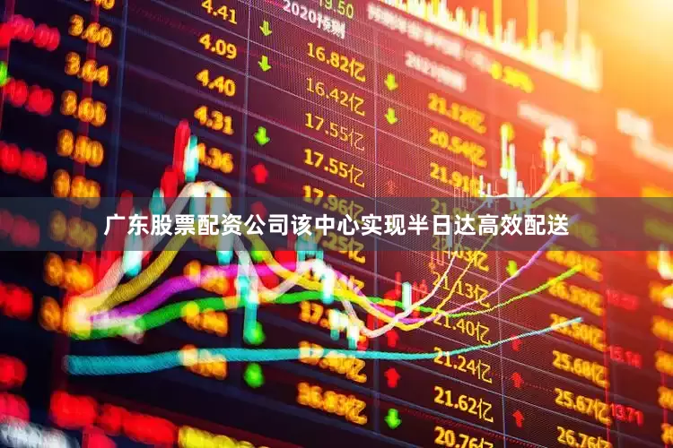 广东股票配资公司该中心实现半日达高效配送