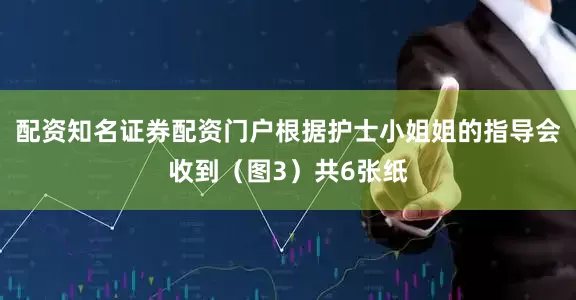 配资知名证券配资门户根据护士小姐姐的指导会收到（图3）共6张纸