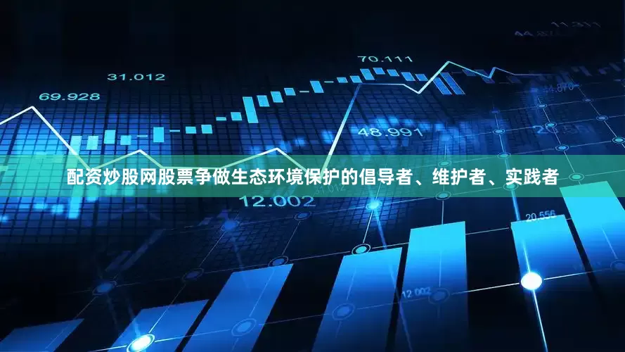 配资炒股网股票争做生态环境保护的倡导者、维护者、实践者
