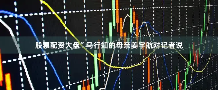 股票配资大盘”马行知的母亲姜宇航对记者说