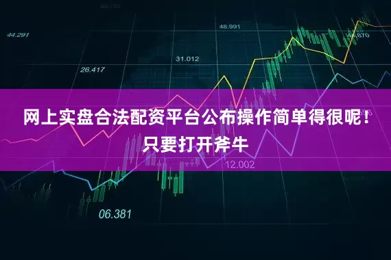 网上实盘合法配资平台公布操作简单得很呢！只要打开斧牛