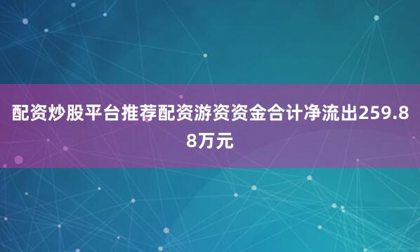 配资炒股平台推荐配资游资资金合计净流出259.88万元