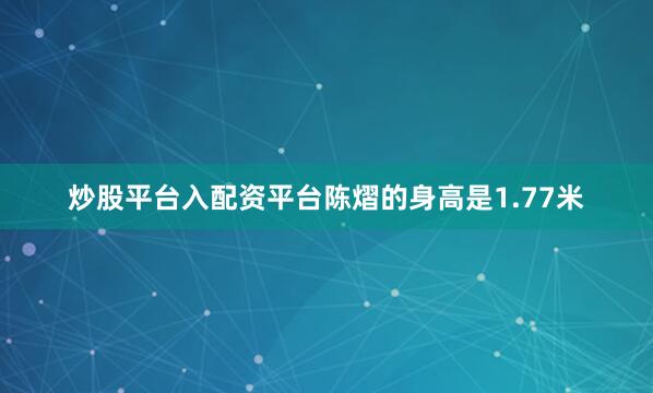 炒股平台入配资平台陈熠的身高是1.77米