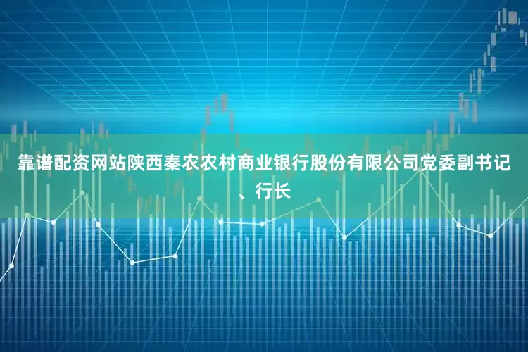 靠谱配资网站陕西秦农农村商业银行股份有限公司党委副书记、行长