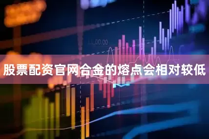股票配资官网合金的熔点会相对较低