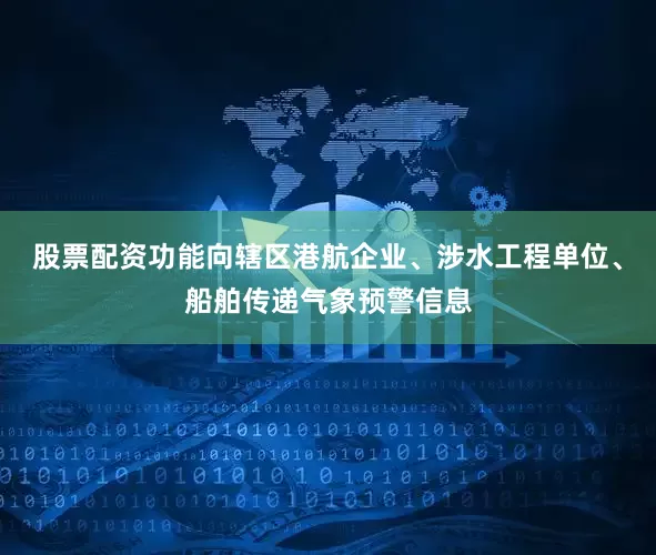股票配资功能向辖区港航企业、涉水工程单位、船舶传递气象预警信息