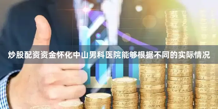 炒股配资资金怀化中山男科医院能够根据不同的实际情况