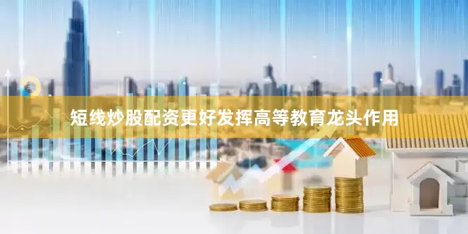 短线炒股配资更好发挥高等教育龙头作用