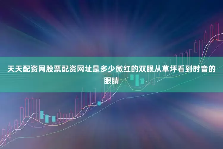 天天配资网股票配资网址是多少微红的双眼从草坪看到时音的眼睛