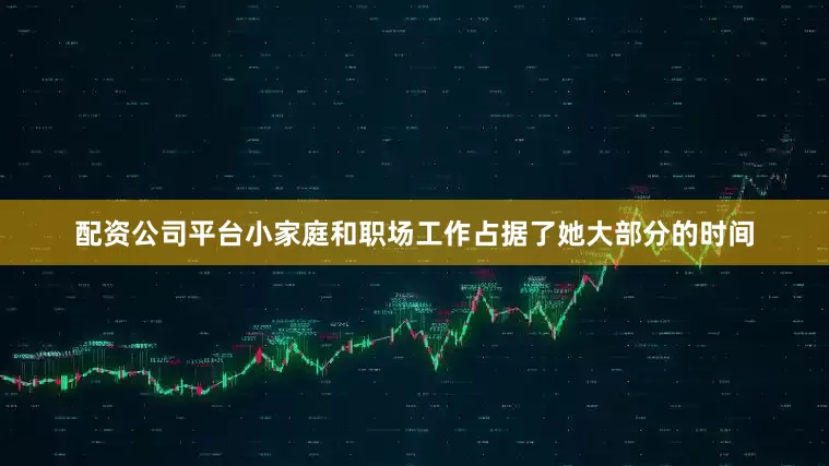 配资公司平台小家庭和职场工作占据了她大部分的时间