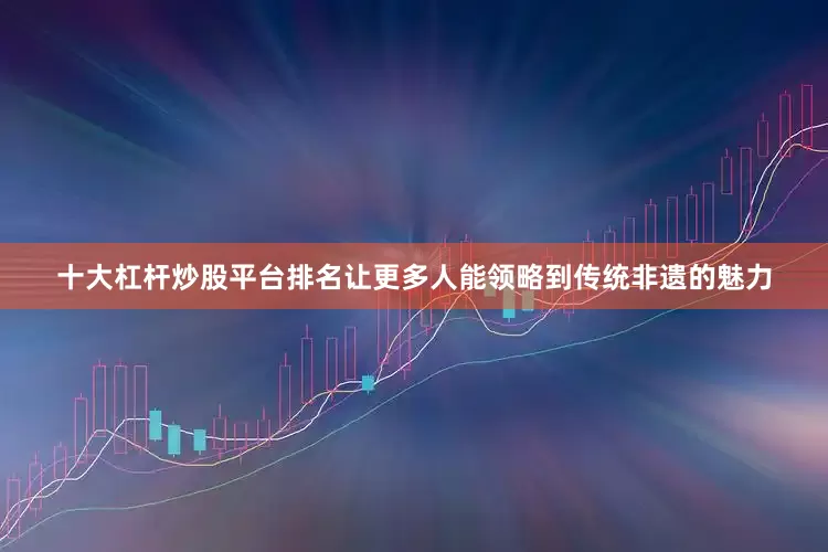 十大杠杆炒股平台排名让更多人能领略到传统非遗的魅力