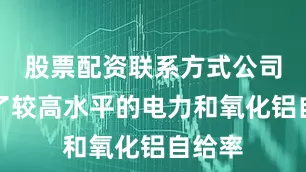股票配资联系方式公司实现了较高水平的电力和氧化铝自给率