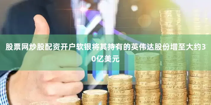 股票网炒股配资开户软银将其持有的英伟达股份增至大约30亿美元