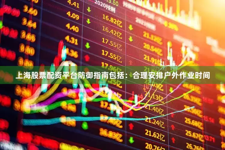 上海股票配资平台防御指南包括：合理安排户外作业时间