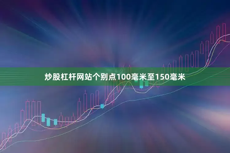 炒股杠杆网站个别点100毫米至150毫米