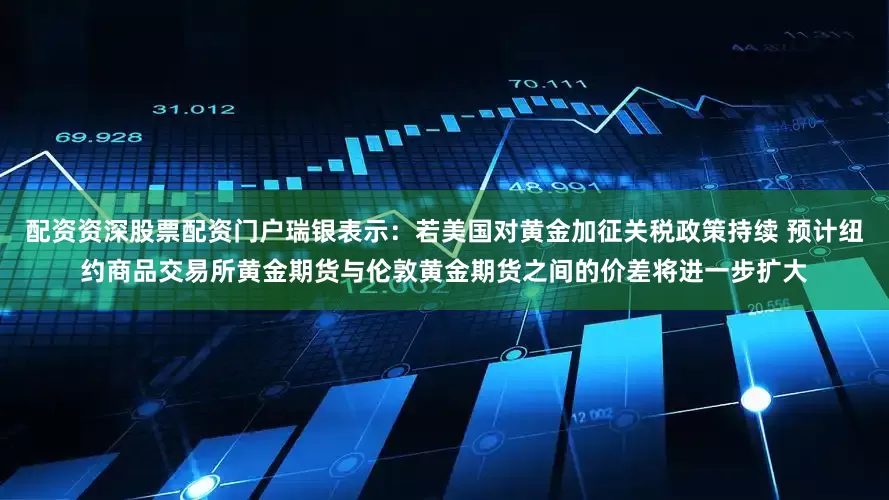 配资资深股票配资门户瑞银表示：若美国对黄金加征关税政策持续 预计纽约商品交易所黄金期货与伦敦黄金期货之间的价差将进一步扩大