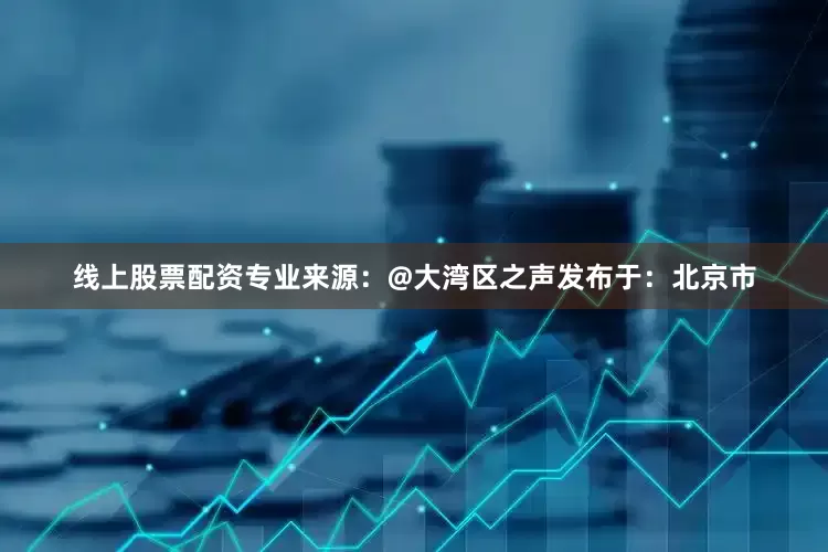 线上股票配资专业来源：@大湾区之声发布于：北京市